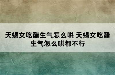 天蝎女吃醋生气怎么哄 天蝎女吃醋生气怎么哄都不行